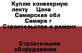 Куплю конвеерную ленту  › Цена ­ 823 - Самарская обл., Самара г. Строительство и ремонт » Строительное оборудование   . Самарская обл.